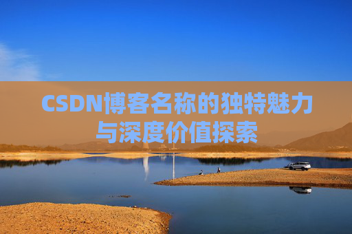 CSDN博客名称的独特魅力与深度价值探索